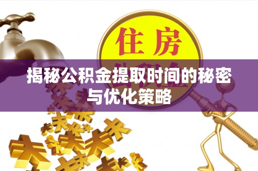 南川揭秘公积金提取时间的秘密与优化策略