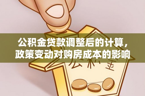 南川公积金贷款调整后的计算，政策变动对购房成本的影响分析