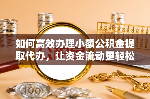 南川如何高效办理小额公积金提取代办，让资金流动更轻松