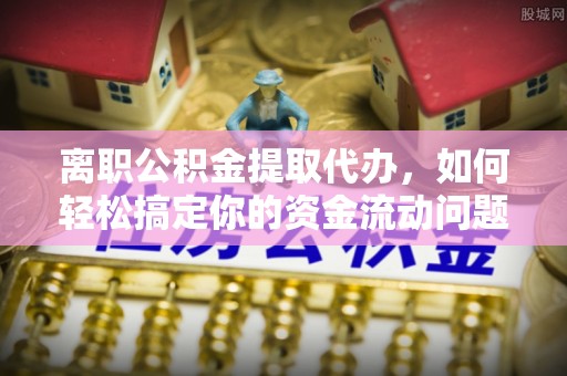 南川离职公积金提取代办，如何轻松搞定你的资金流动问题
