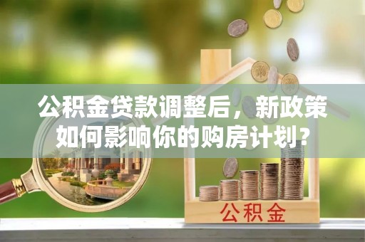 南川公积金贷款调整后，新政策如何影响你的购房计划？