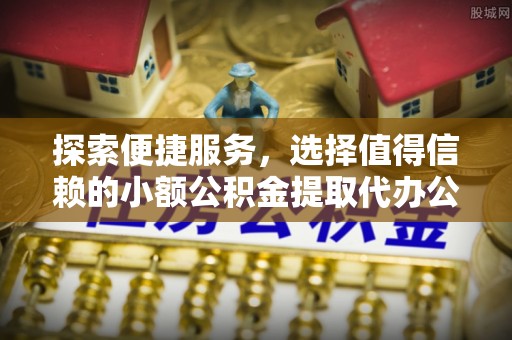 南川探索便捷服务，选择值得信赖的小额公积金提取代办公司