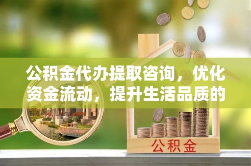 南川公积金代办提取咨询，优化资金流动，提升生活品质的明智选择