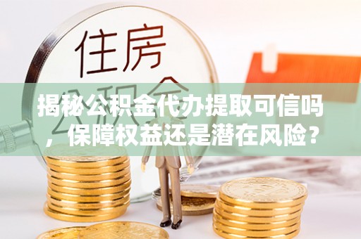 南川揭秘公积金代办提取可信吗，保障权益还是潜在风险？