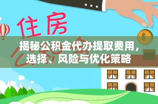 南川揭秘公积金代办提取费用，选择、风险与优化策略