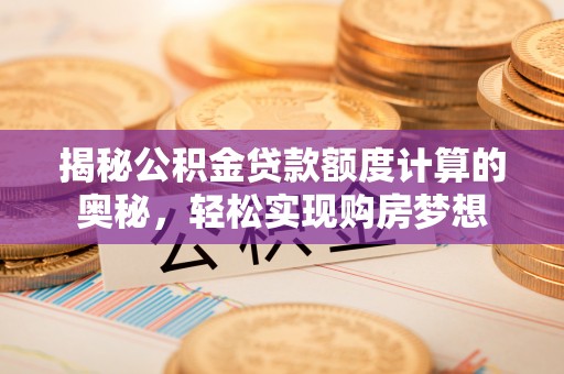 南川揭秘公积金贷款额度计算的奥秘，轻松实现购房梦想