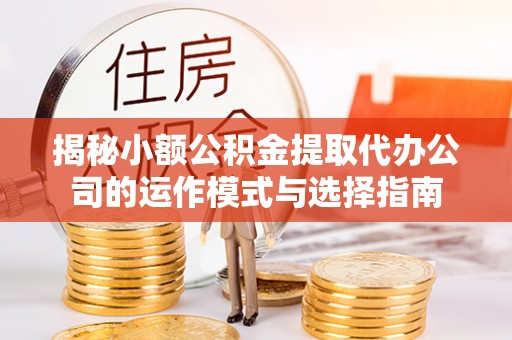 南川揭秘小额公积金提取代办公司的运作模式与选择指南