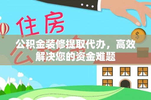 南川公积金装修提取代办，高效解决您的资金难题