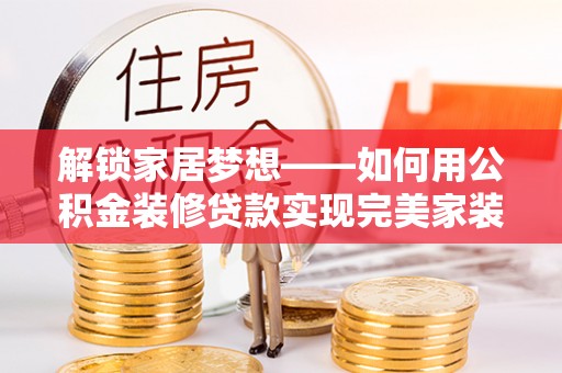 南川解锁家居梦想——如何用公积金装修贷款实现完美家装
