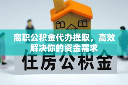 南川离职公积金代办提取，高效解决你的资金需求