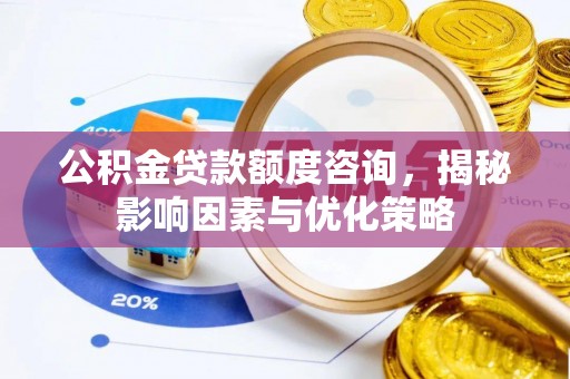 南川公积金贷款额度咨询，揭秘影响因素与优化策略