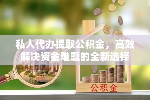 南川私人代办提取公积金，高效解决资金难题的全新选择
