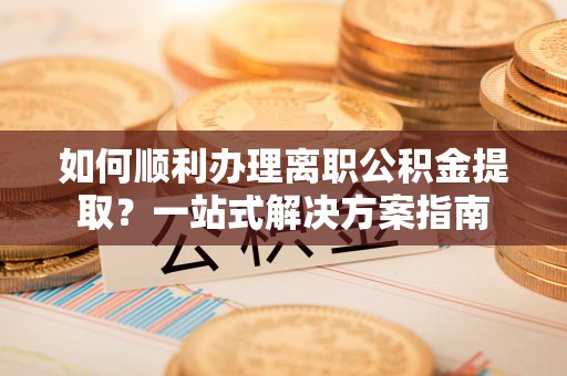 南川如何顺利办理离职公积金提取？一站式解决方案指南