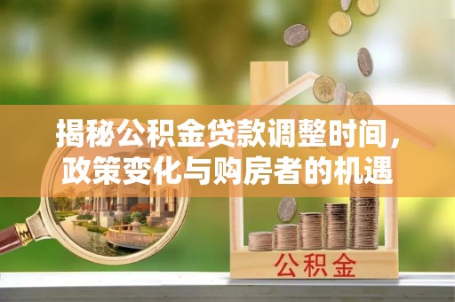 南川揭秘公积金贷款调整时间，政策变化与购房者的机遇