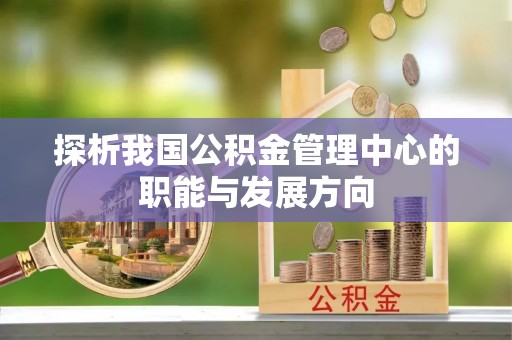 南川探析我国公积金管理中心的职能与发展方向