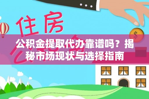 南川公积金提取代办靠谱吗？揭秘市场现状与选择指南