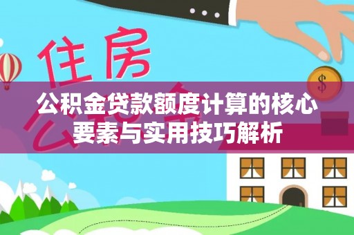 南川公积金贷款额度计算的核心要素与实用技巧解析