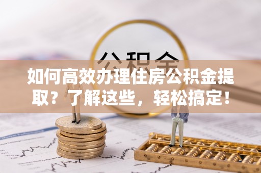 南川如何高效办理住房公积金提取？了解这些，轻松搞定！