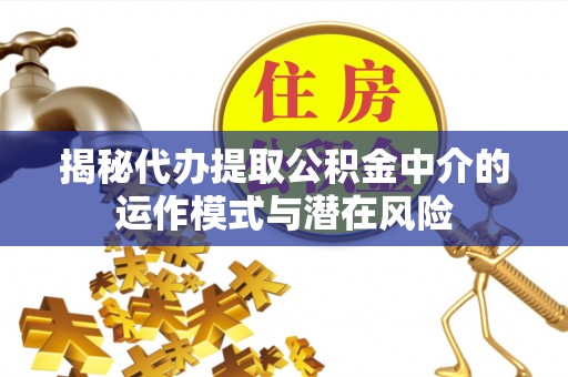 南川揭秘代办提取公积金中介的运作模式与潜在风险