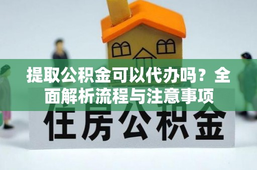 南川提取公积金可以代办吗？全面解析流程与注意事项