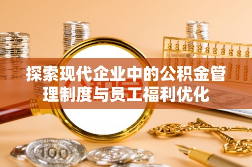 南川探索现代企业中的公积金管理制度与员工福利优化