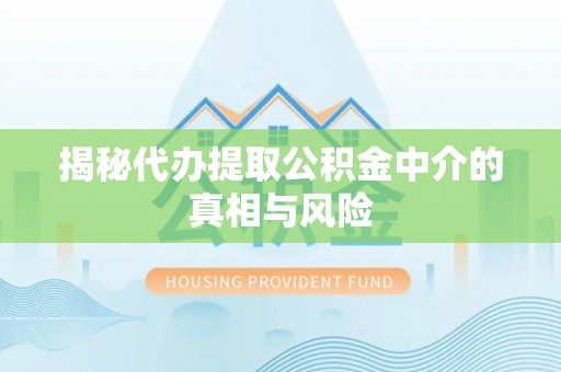 南川揭秘代办提取公积金中介的真相与风险