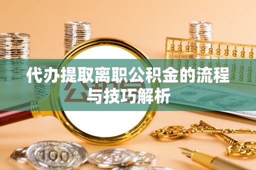 南川代办提取离职公积金的流程与技巧解析