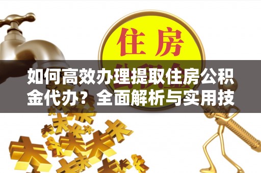 南川如何高效办理提取住房公积金代办？全面解析与实用技巧