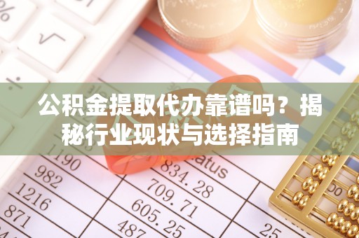 南川公积金提取代办靠谱吗？揭秘行业现状与选择指南