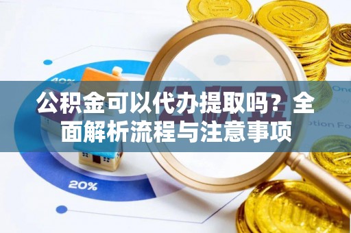 南川公积金可以代办提取吗？全面解析流程与注意事项