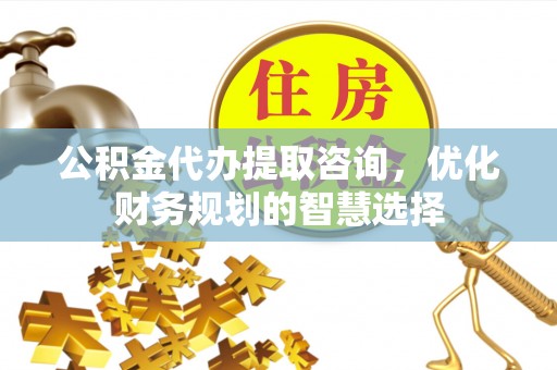 南川公积金代办提取咨询，优化财务规划的智慧选择