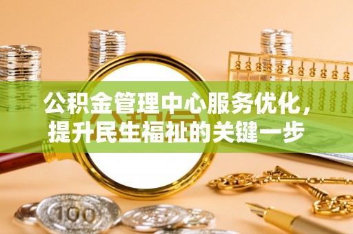 南川公积金管理中心服务优化，提升民生福祉的关键一步