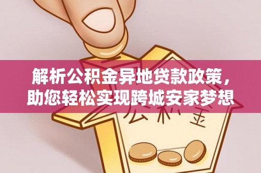 南川解析公积金异地贷款政策，助您轻松实现跨城安家梦想