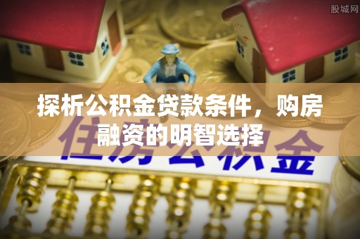 南川探析公积金贷款条件，购房融资的明智选择