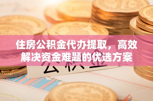 南川住房公积金代办提取，高效解决资金难题的优选方案