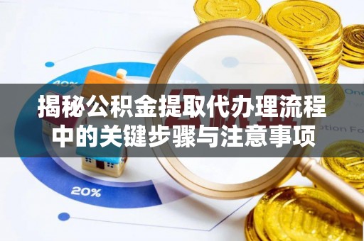 南川揭秘公积金提取代办理流程中的关键步骤与注意事项