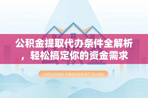 南川公积金提取代办条件全解析，轻松搞定你的资金需求