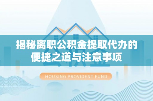 南川揭秘离职公积金提取代办的便捷之道与注意事项