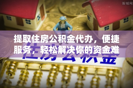 南川提取住房公积金代办，便捷服务，轻松解决你的资金难题