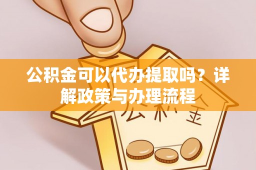 南川公积金可以代办提取吗？详解政策与办理流程