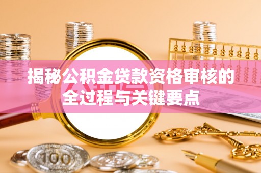 南川揭秘公积金贷款资格审核的全过程与关键要点