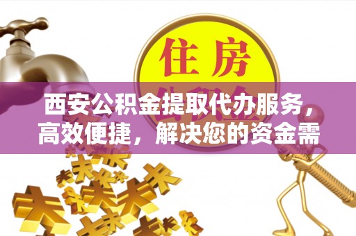 南川西安公积金提取代办服务，高效便捷，解决您的资金需求