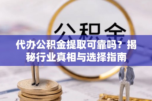 南川代办公积金提取可靠吗？揭秘行业真相与选择指南