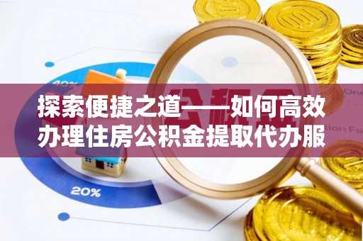 南川探索便捷之道——如何高效办理住房公积金提取代办服务