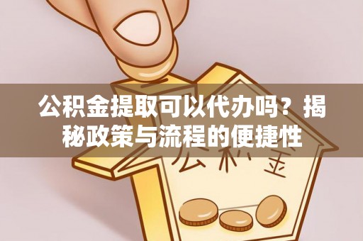 南川公积金提取可以代办吗？揭秘政策与流程的便捷性
