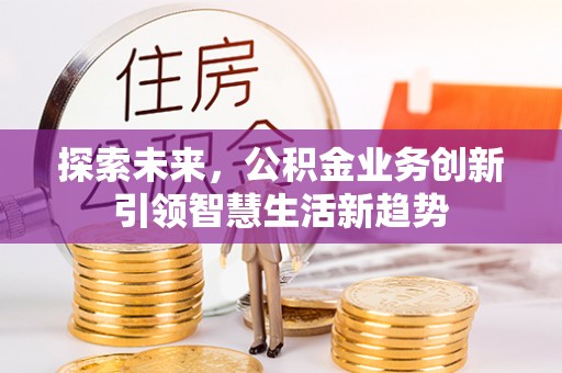 南川探索未来，公积金业务创新引领智慧生活新趋势