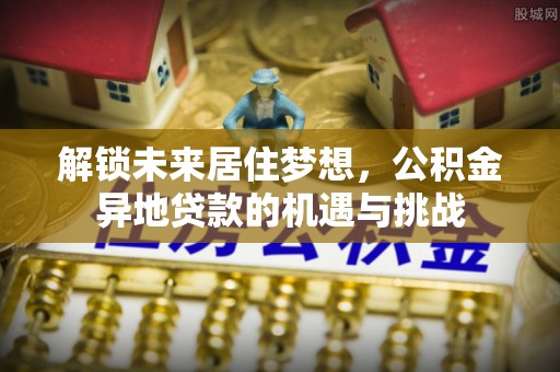南川解锁未来居住梦想，公积金异地贷款的机遇与挑战
