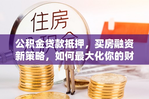 南川公积金贷款抵押，买房融资新策略，如何最大化你的财务自由