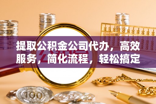 南川提取公积金公司代办，高效服务，简化流程，轻松搞定资金难题