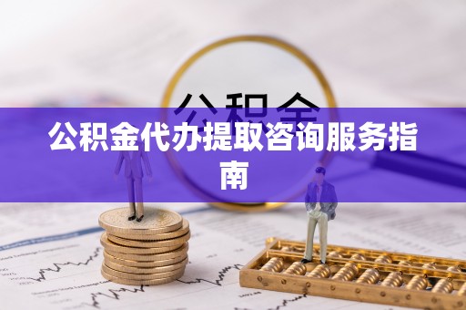 南川公积金代办提取咨询服务指南